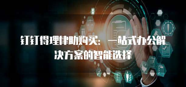 钉钉得理律助购买:一站式办公解决方案的智能选择