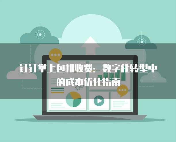 钉钉掌上包机收费:数字化转型中的成本优化指南