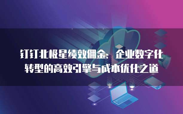 钉钉北极星绩效佣金:企业数字化转型的高效引擎与成本优化之道