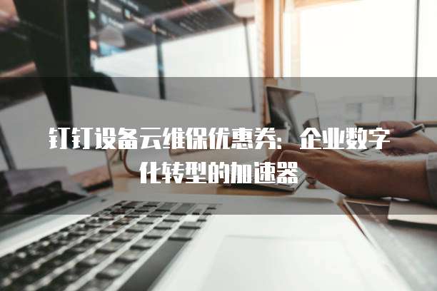 钉钉设备云维保优惠券:企业数字化转型的加速器