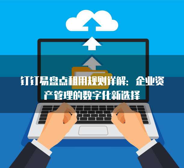 钉钉易盘点租用规则详解:企业资产管理的数字化新选择