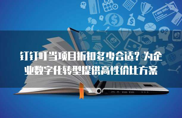 钉钉叮当项目折扣多少合适？为企业数字化转型提供高性价比方案
