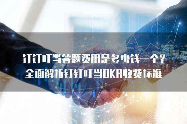 钉钉叮当答题费用是多少钱一个?全面解析钉钉叮当OKR收费标准