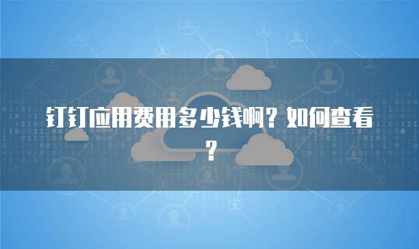 钉钉应用费用多少钱啊?如何查看?