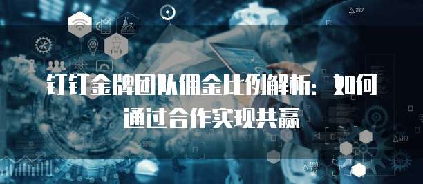 钉钉金牌团队佣金比例解析:如何通过合作实现共赢