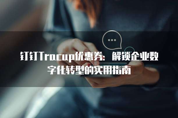 钉钉Tracup优惠券:解锁企业数字化转型的实用指南