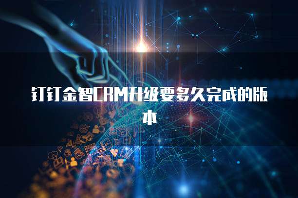 钉钉金智CRM升级要多久完成的版本