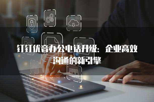 钉钉优音办公电话升级:企业高效沟通的新引擎