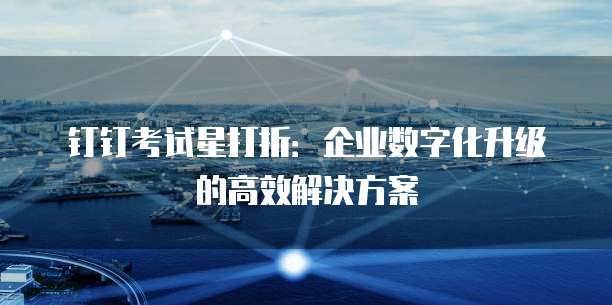 钉钉考试星打折：企业数字化升级的高效解决方案