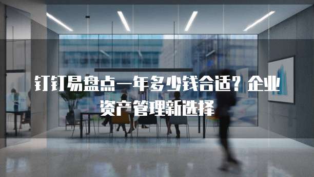 钉钉易盘点一年多少钱合适?企业资产管理新选择