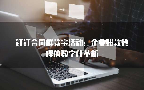 钉钉合同催款宝活动:企业账款管理的数字化革新