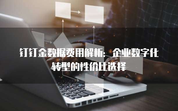 钉钉金数据费用解析:企业数字化转型的性价比选择