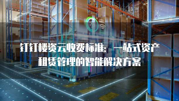 钉钉楼资云收费标准:一站式资产租赁管理的智能解决方案