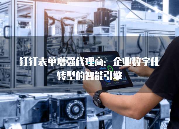 钉钉表单增强代理商:企业数字化转型的智能引擎