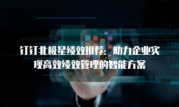 钉钉北极星绩效推荐:助力企业实现高效绩效管理的智能方案