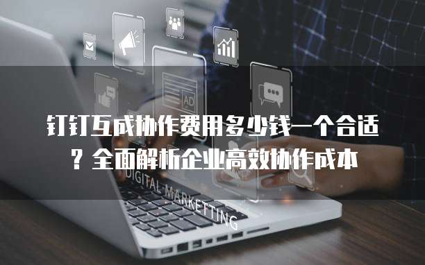 钉钉互成协作费用多少钱一个合适?全面解析企业高效协作成本