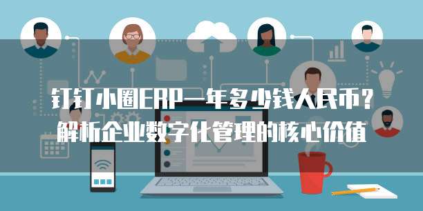 钉钉小圈ERP一年多少钱人民币?解析企业数字化管理的核心价值
