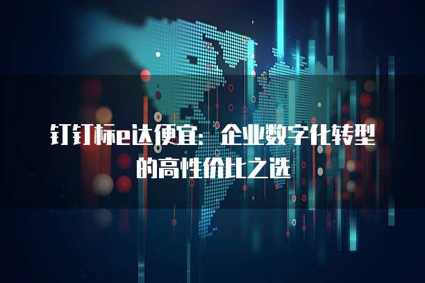 钉钉标e达便宜：企业数字化转型的高性价比之选
