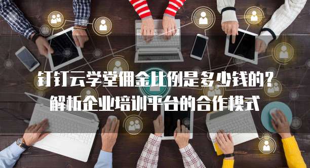 钉钉云学堂佣金比例是多少钱的?解析企业培训平台的合作模式
