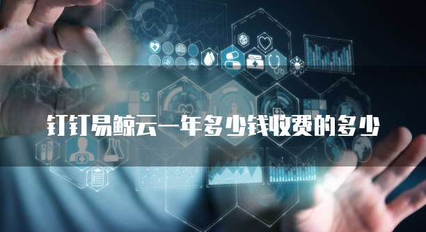 钉钉易鲸云一年多少钱收费的多少