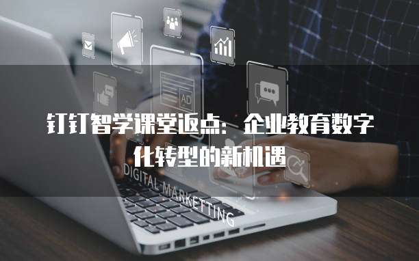 钉钉智学课堂返点:企业教育数字化转型的新机遇