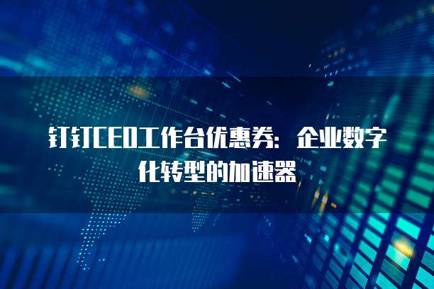 钉钉CEO工作台优惠券:企业数字化转型的加速器