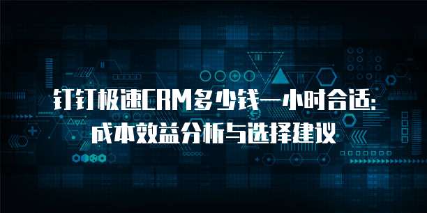 钉钉极速CRM多少钱一小时合适:成本效益分析与选择建议
