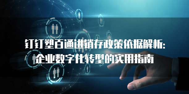 钉钉塑百通进销存政策依据解析：企业数字化转型的实用指南