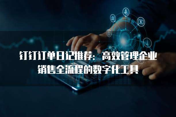 钉钉订单日记推荐：高效管理企业销售全流程的数字化工具