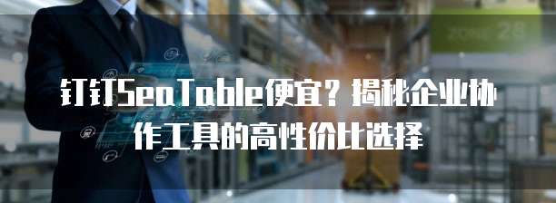 钉钉SeaTable便宜?揭秘企业协作工具的高性价比选择