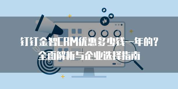 钉钉金智CRM优惠多少钱一年的?全面解析与企业选择指南