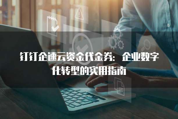 钉钉企速云资金代金券:企业数字化转型的实用指南