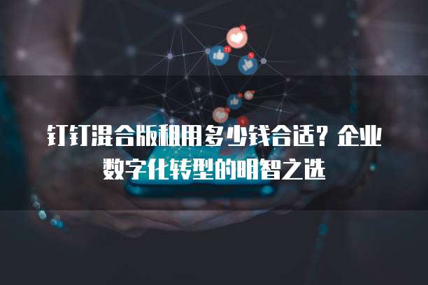 钉钉混合版租用多少钱合适？企业数字化转型的明智之选