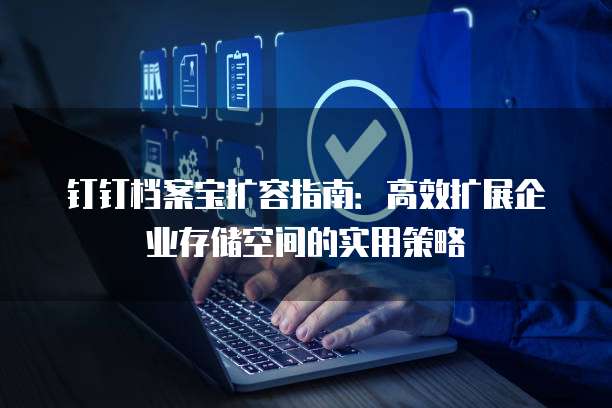 钉钉档案宝扩容指南:高效扩展企业存储空间的实用策略