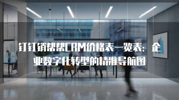 钉钉销帮帮CRM价格表一览表:企业数字化转型的精准导航图