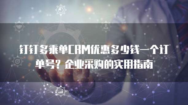 钉钉多乘单CRM优惠多少钱一个订单号?企业采购的实用指南