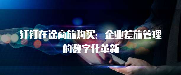 钉钉在途商旅购买:企业差旅管理的数字化革新