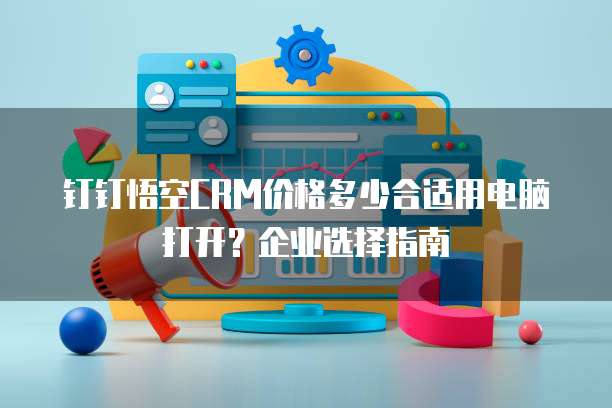 钉钉悟空CRM价格多少合适用电脑打开?企业选择指南