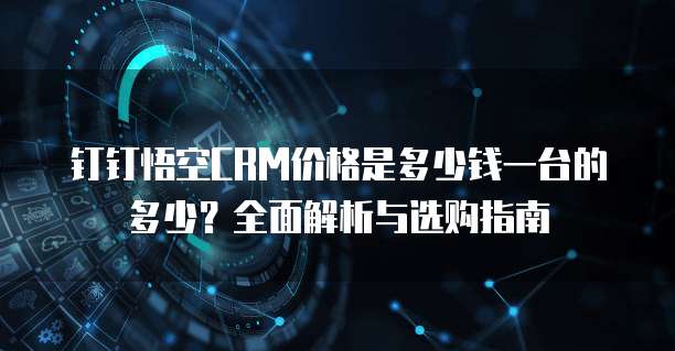 钉钉悟空CRM价格是多少钱一台的多少?全面解析与选购指南