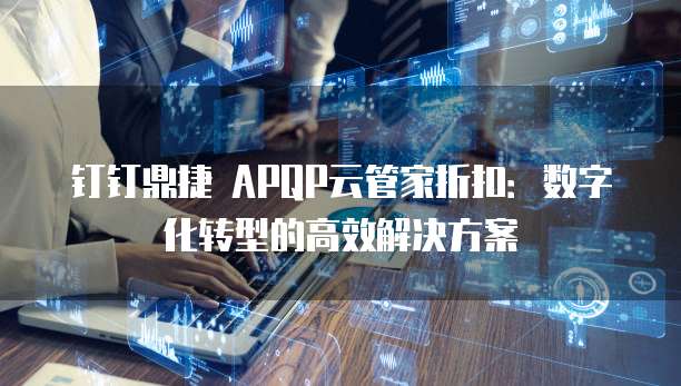 钉钉鼎捷 APQP云管家折扣:数字化转型的高效解决方案