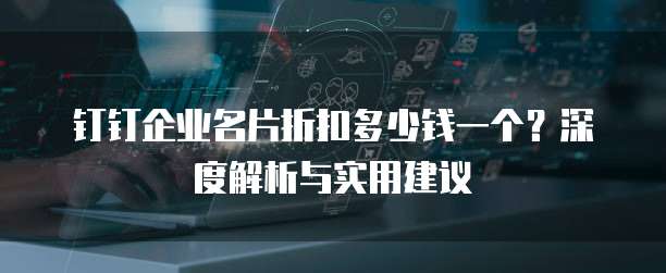 钉钉企业名片折扣多少钱一个？深度解析与实用建议