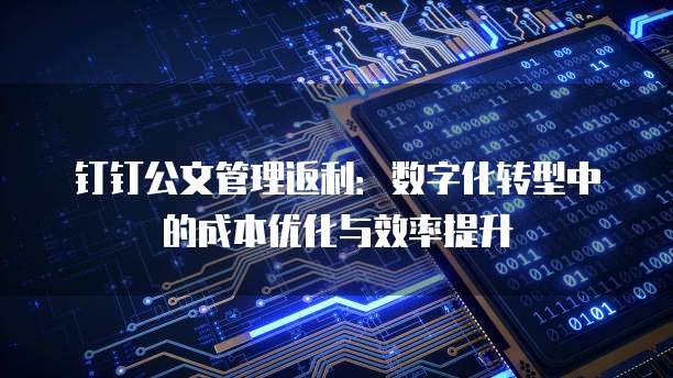 钉钉公文管理返利:数字化转型中的成本优化与效率提升