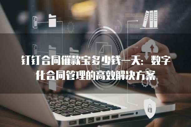 钉钉合同催款宝多少钱一天:数字化合同管理的高效解决方案