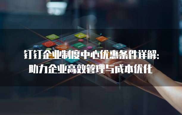 钉钉企业制度中心优惠条件详解:助力企业高效管理与成本优化
