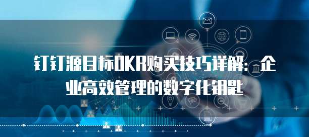 钉钉源目标OKR购买技巧详解：企业高效管理的数字化钥匙