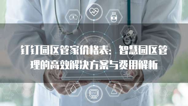 钉钉园区管家价格表:智慧园区管理的高效解决方案与费用解析