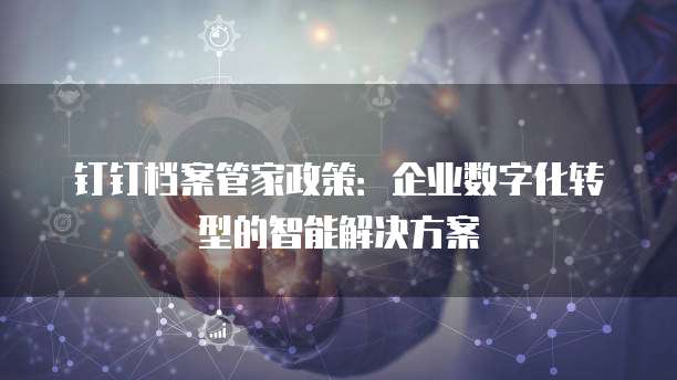 钉钉档案管家政策:企业数字化转型的智能解决方案