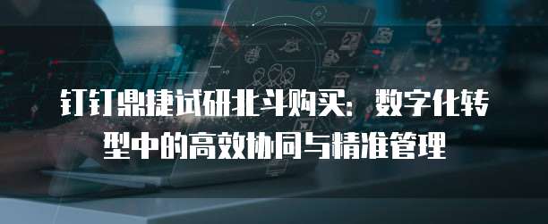钉钉鼎捷试研北斗购买:数字化转型中的高效协同与精准管理