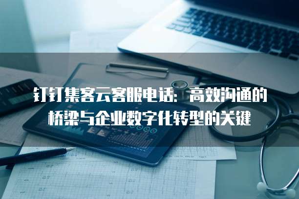 钉钉集客云客服电话:高效沟通的桥梁与企业数字化转型的关键
