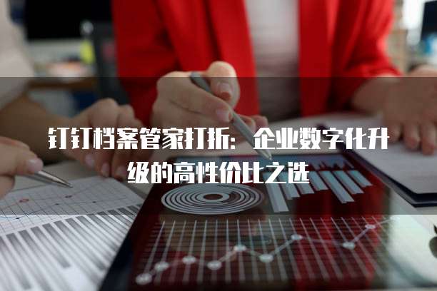 钉钉档案管家打折:企业数字化升级的高性价比之选